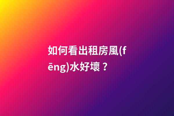 如何看出租房風(fēng)水好壞？